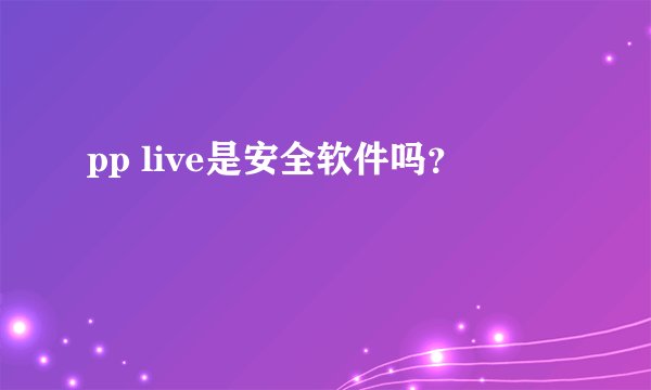 pp live是安全软件吗？