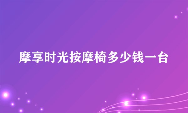 摩享时光按摩椅多少钱一台
