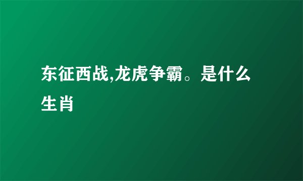 东征西战,龙虎争霸。是什么生肖
