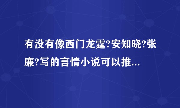 有没有像西门龙霆?安知晓?张廉?写的言情小说可以推荐?要的~