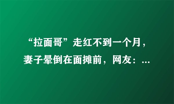 “拉面哥”走红不到一个月，妻子晕倒在面摊前，网友：放过人家吧