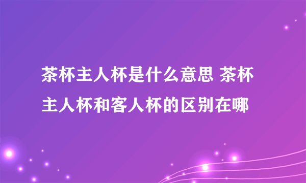 茶杯主人杯是什么意思 茶杯主人杯和客人杯的区别在哪