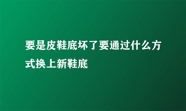 要是皮鞋底坏了要通过什么方式换上新鞋底