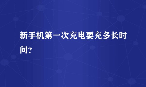 新手机第一次充电要充多长时间？
