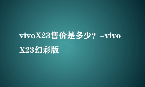 vivoX23售价是多少？-vivoX23幻彩版