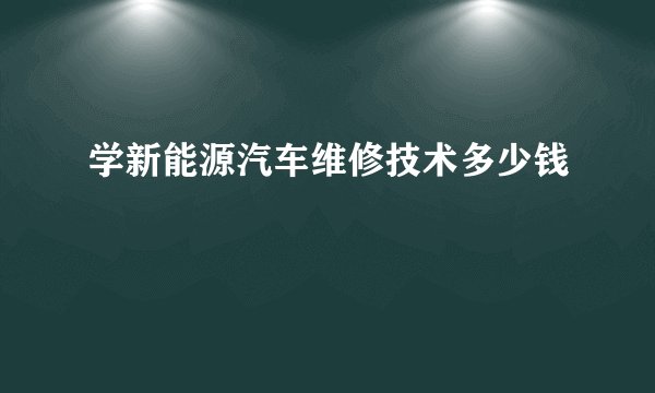 学新能源汽车维修技术多少钱