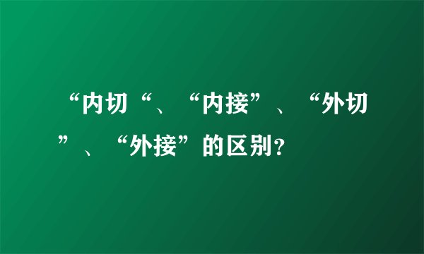 “内切“、“内接”、“外切”、“外接”的区别？