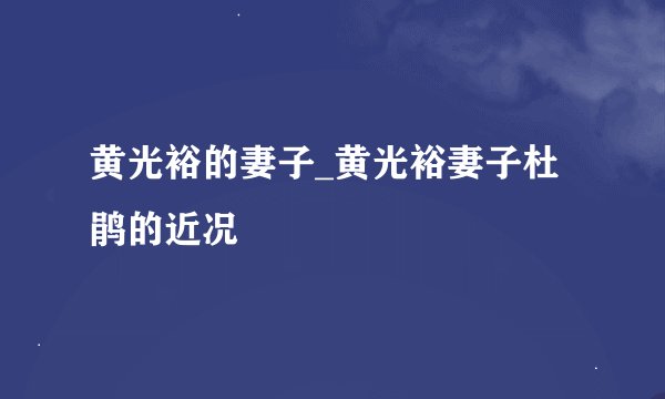 黄光裕的妻子_黄光裕妻子杜鹃的近况