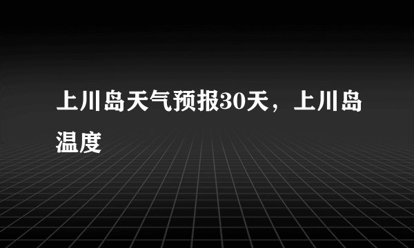 上川岛天气预报30天，上川岛温度