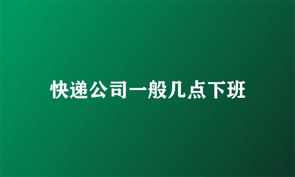 快递公司一般几点下班