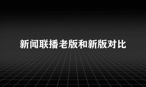 新闻联播老版和新版对比