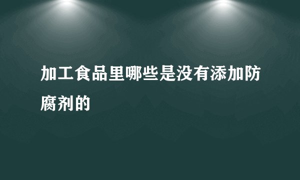 加工食品里哪些是没有添加防腐剂的