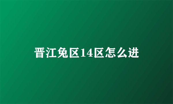 晋江兔区14区怎么进