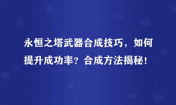 永恒之塔武器合成技巧，如何提升成功率？合成方法揭秘！