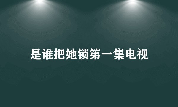 是谁把她锁笫一集电视