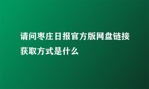 请问枣庄日报官方版网盘链接获取方式是什么
