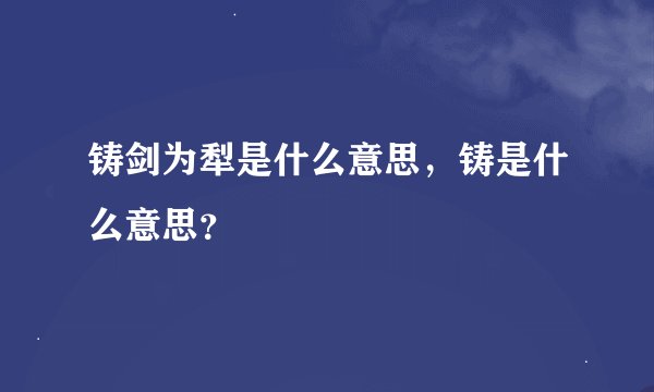 铸剑为犁是什么意思,铸是什么意思?