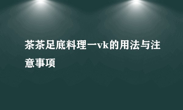 茶茶足底料理一vk的用法与注意事项