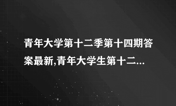 青年大学第十二季第十四期答案最新,青年大学生第十二季第十四期答案全解析