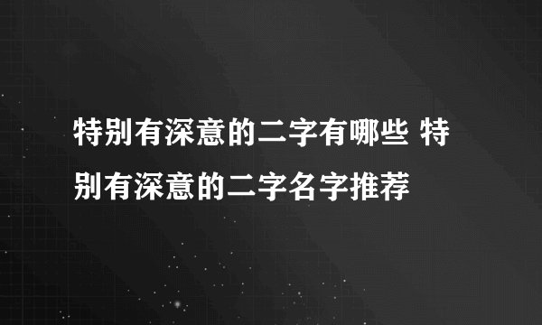 特别有深意的二字有哪些 特别有深意的二字名字推荐