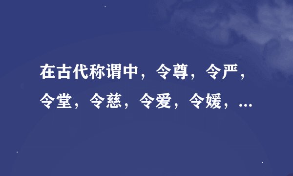 在古代称谓中，令尊，令严，令堂，令慈，令爱，令媛，各指什么？