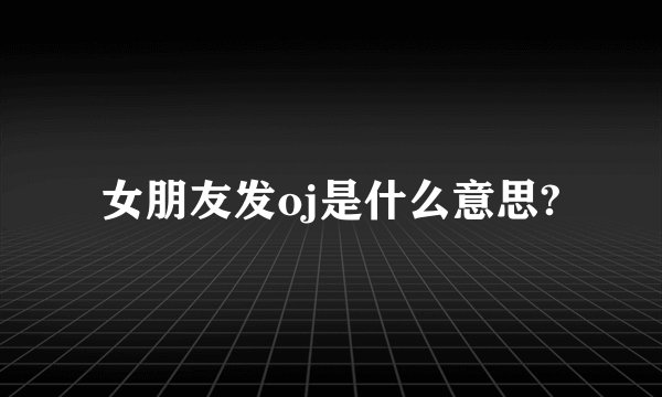 女朋友发oj是什么意思?