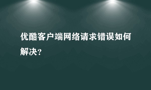 优酷客户端网络请求错误如何解决？
