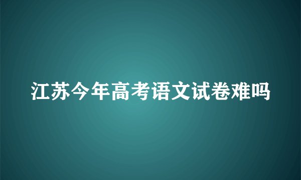 江苏今年高考语文试卷难吗