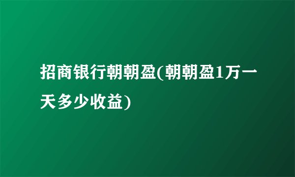 招商银行朝朝盈(朝朝盈1万一天多少收益)
