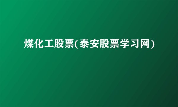 煤化工股票(泰安股票学习网)