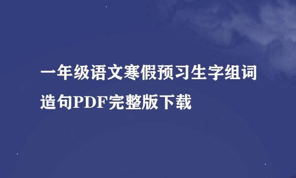 一年级语文寒假预习生字组词造句PDF完整版下载