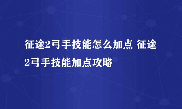 征途2弓手技能怎么加点 征途2弓手技能加点攻略