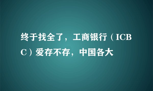 终于找全了,工商银行(ICBC)爱存不存,中国各大