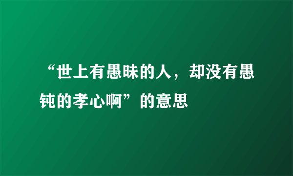 “世上有愚昧的人，却没有愚钝的孝心啊”的意思
