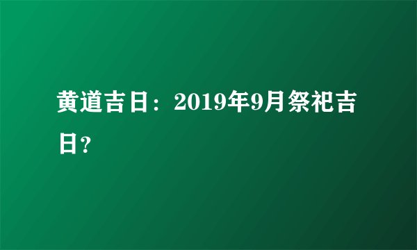 黄道吉日：2019年9月祭祀吉日？