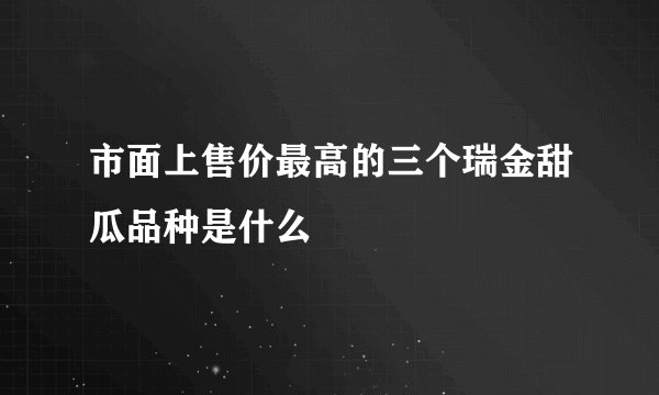 市面上售价最高的三个瑞金甜瓜品种是什么