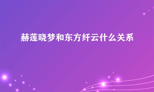 赫莲晓梦和东方纤云什么关系