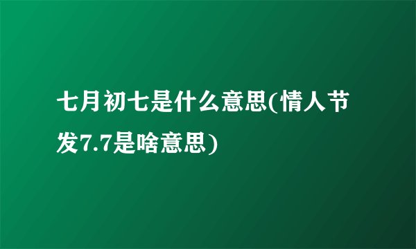 七月初七是什么意思(情人节发7.7是啥意思)