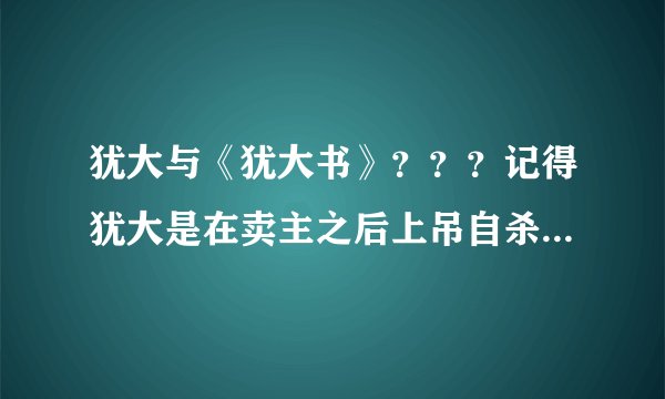 犹大与《犹大书》???记得犹大是在卖主之后上吊自杀了,那么〈犹大