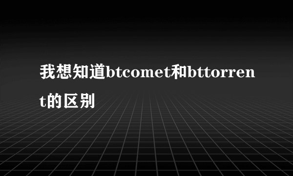 我想知道btcomet和bttorrent的区别