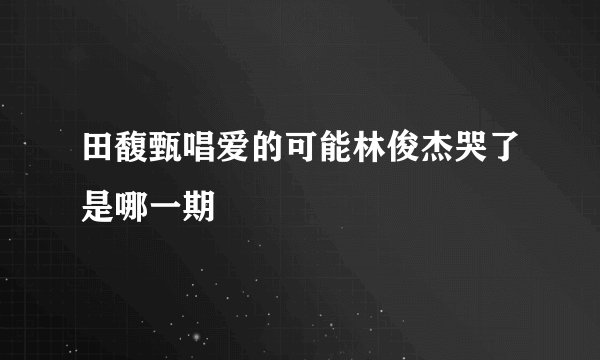 田馥甄唱爱的可能林俊杰哭了是哪一期