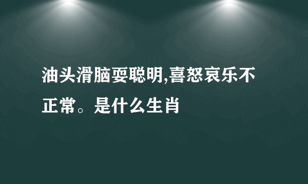 油头滑脑耍聪明,喜怒哀乐不正常。是什么生肖