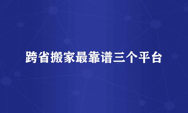 跨省搬家最靠谱三个平台