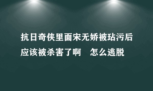 抗日奇侠里面宋无娇被玷污后应该被杀害了啊 怎么逃脱
