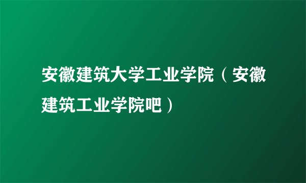 安徽建筑大学工业学院（安徽建筑工业学院吧）