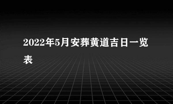 2022年5月安葬黄道吉日一览表