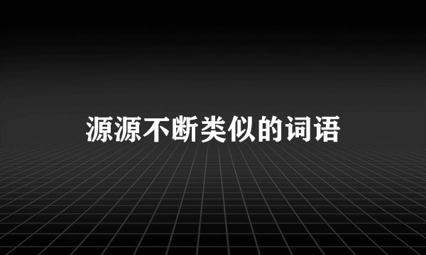 源源不断类似的词语