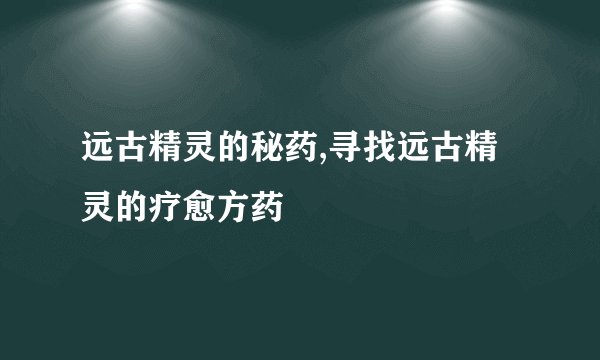 远古精灵的秘药,寻找远古精灵的疗愈方药
