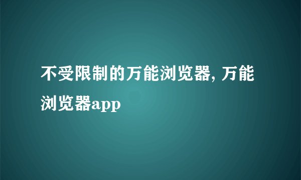 不受限制的万能浏览器, 万能浏览器app