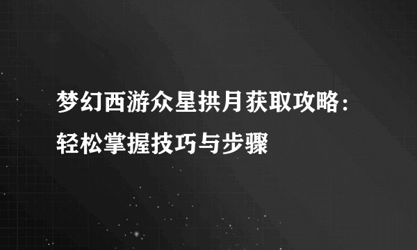 梦幻西游众星拱月获取攻略：轻松掌握技巧与步骤
